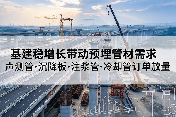 云城基建稳增长带动预埋监测管材需求,声测管、沉降板、注浆管订单持续放量